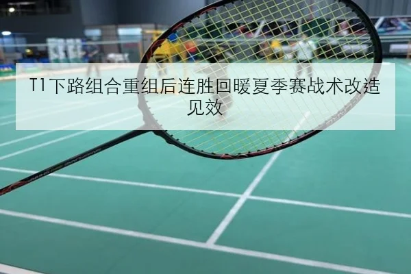 T1下路组合重组后连胜回暖夏季赛战术改造见效